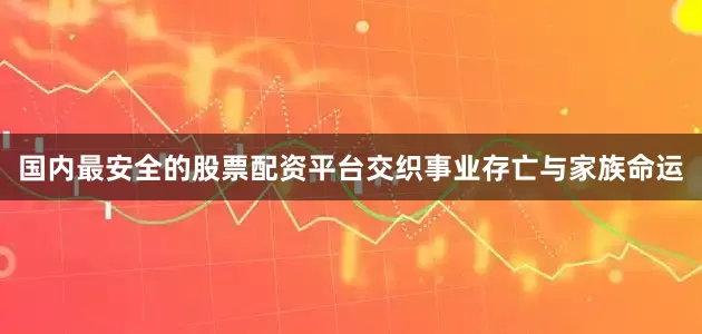 国内最安全的股票配资平台交织事业存亡与家族命运