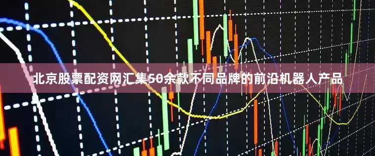 北京股票配资网汇集50余款不同品牌的前沿机器人产品