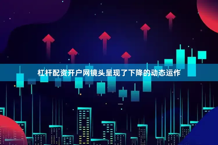 杠杆配资开户网镜头呈现了下降的动态运作