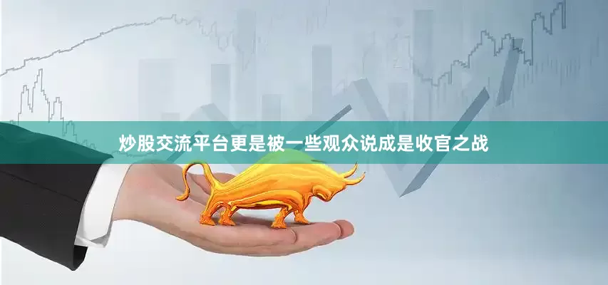 炒股交流平台更是被一些观众说成是收官之战