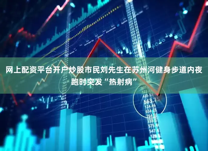 网上配资平台开户炒股市民刘先生在苏州河健身步道内夜跑时突发“热射病”