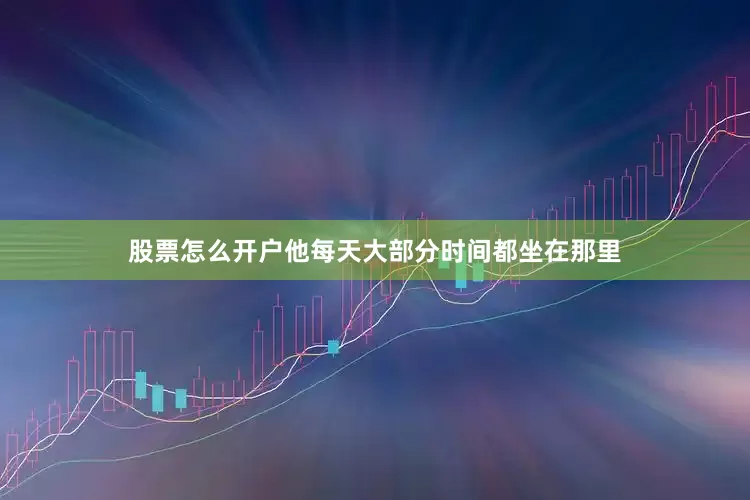 股票怎么开户他每天大部分时间都坐在那里
