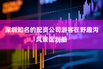 深圳知名的配资公司游客在野趣沟风景区划船