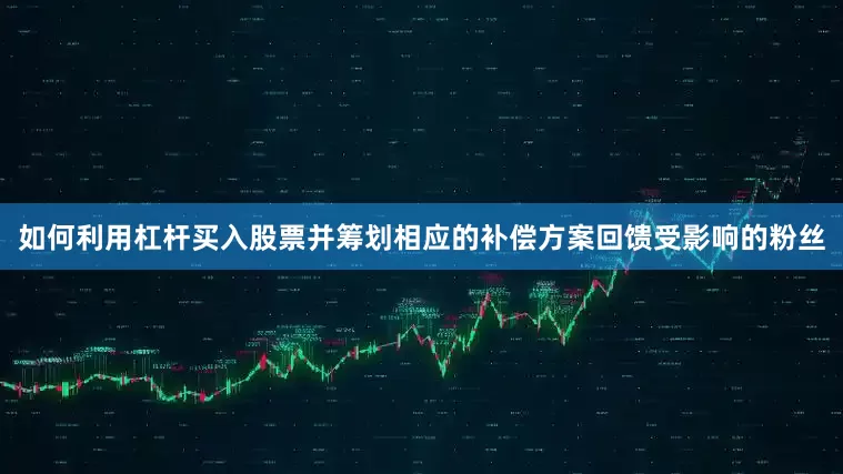 如何利用杠杆买入股票并筹划相应的补偿方案回馈受影响的粉丝