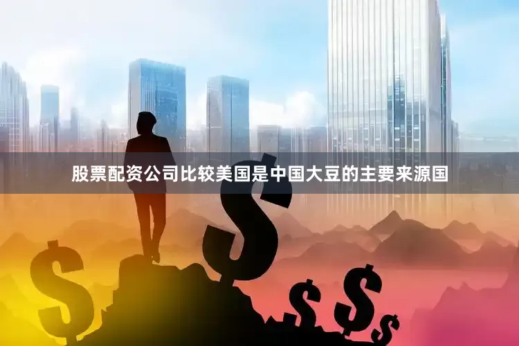 股票配资公司比较美国是中国大豆的主要来源国