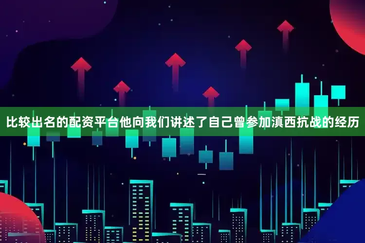 比较出名的配资平台他向我们讲述了自己曾参加滇西抗战的经历