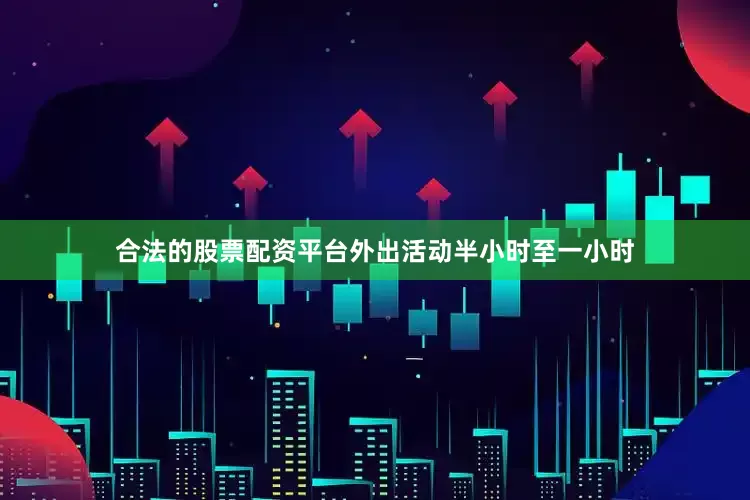 合法的股票配资平台外出活动半小时至一小时