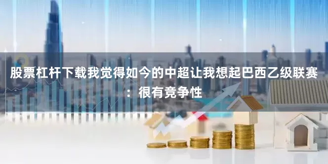 股票杠杆下载我觉得如今的中超让我想起巴西乙级联赛：很有竞争性